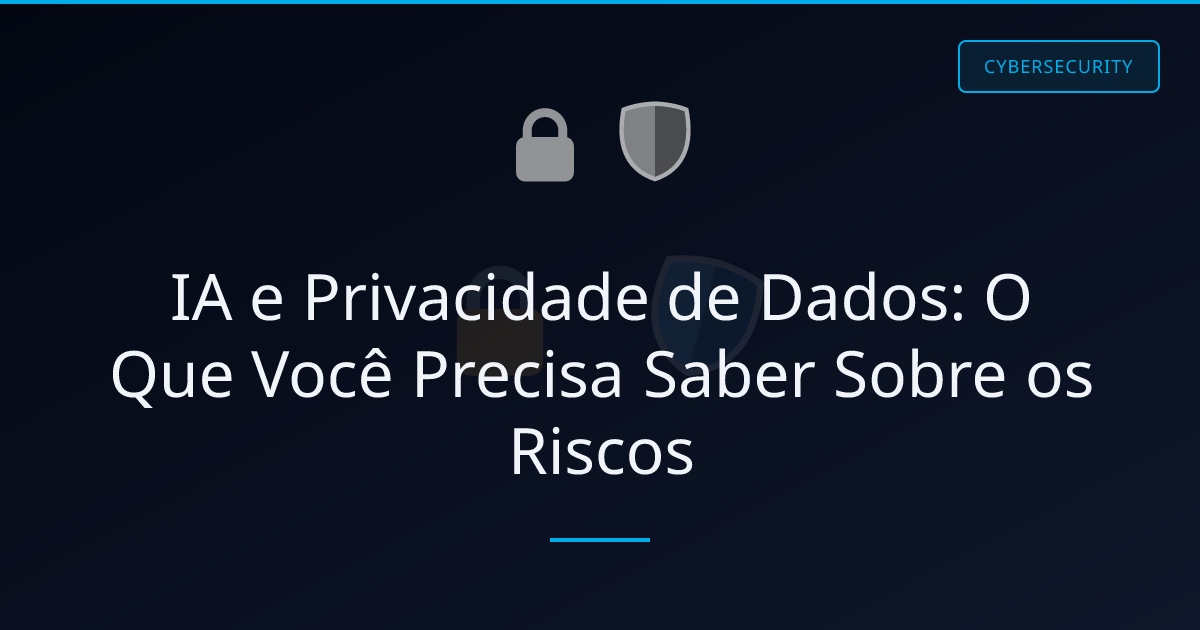 IA e Privacidade de Dados: O Que Você Precisa Saber Sobre os Riscos